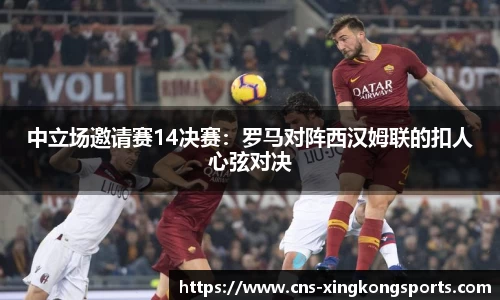 中立场邀请赛14决赛:罗马对阵西汉姆联的扣人心弦对决