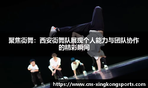 聚焦街舞:西安街舞队展现个人能力与团队协作的精彩瞬间